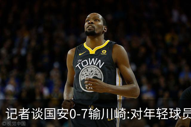 记者谈国安0-7输川崎:对年轻球员不能捧杀或棒杀
